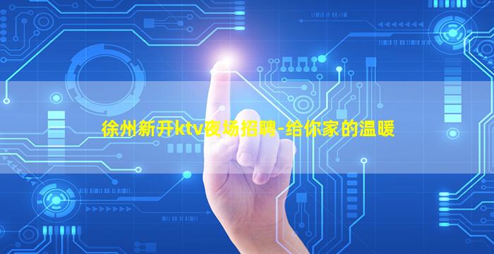 徐州新开ktv夜场招聘-给你家的温暖